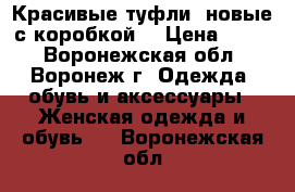 Красивые туфли (новые с коробкой) › Цена ­ 800 - Воронежская обл., Воронеж г. Одежда, обувь и аксессуары » Женская одежда и обувь   . Воронежская обл.